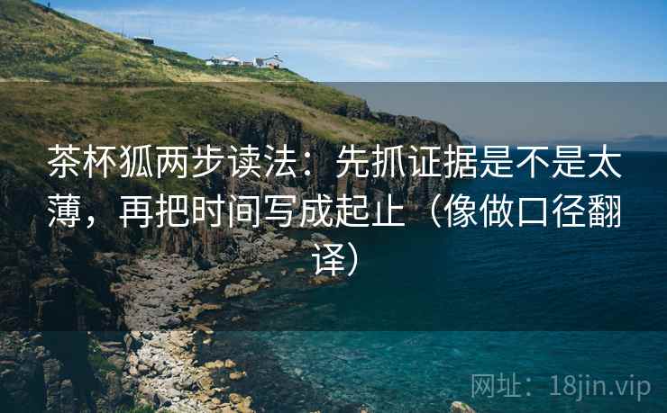 茶杯狐两步读法：先抓证据是不是太薄，再把时间写成起止（像做口径翻译）