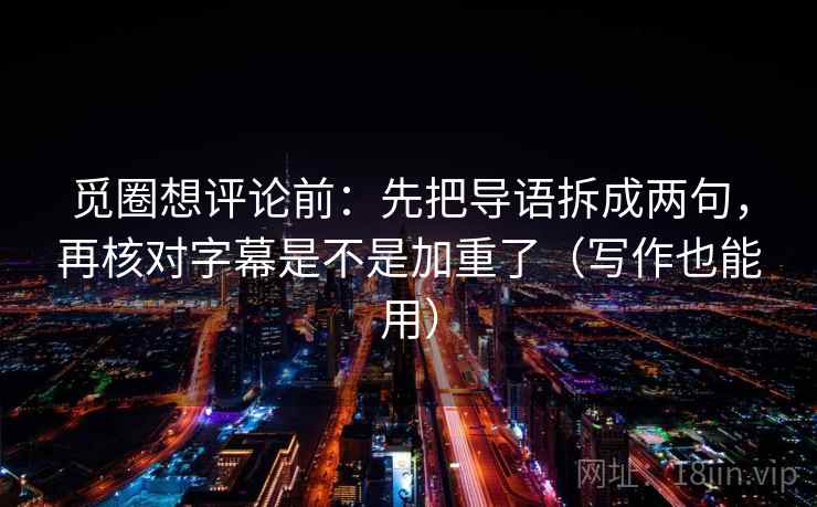 觅圈想评论前：先把导语拆成两句，再核对字幕是不是加重了（写作也能用）