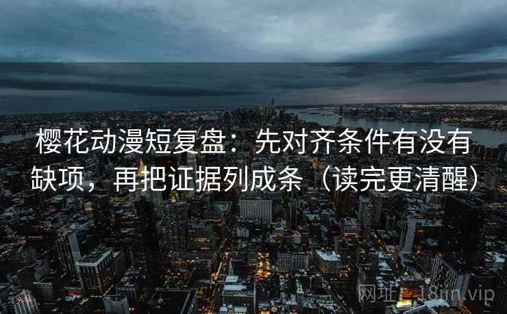 樱花动漫短复盘：先对齐条件有没有缺项，再把证据列成条（读完更清醒）