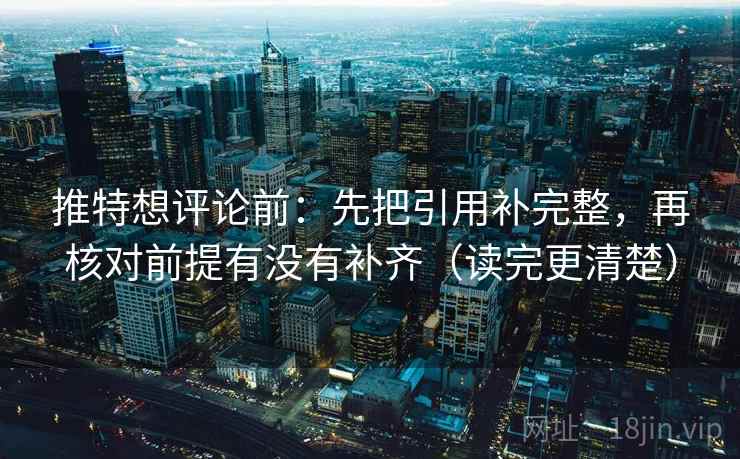 推特想评论前：先把引用补完整，再核对前提有没有补齐（读完更清楚）