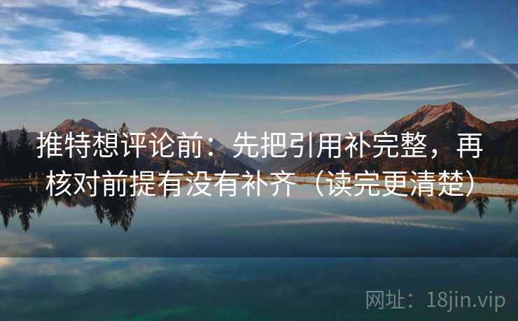 推特想评论前：先把引用补完整，再核对前提有没有补齐（读完更清楚）