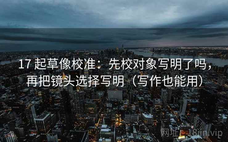 17 起草像校准：先校对象写明了吗，再把镜头选择写明（写作也能用）