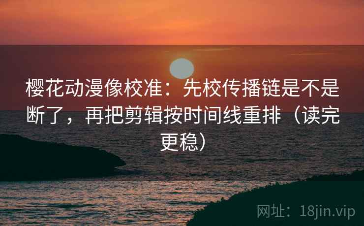 樱花动漫像校准：先校传播链是不是断了，再把剪辑按时间线重排（读完更稳）