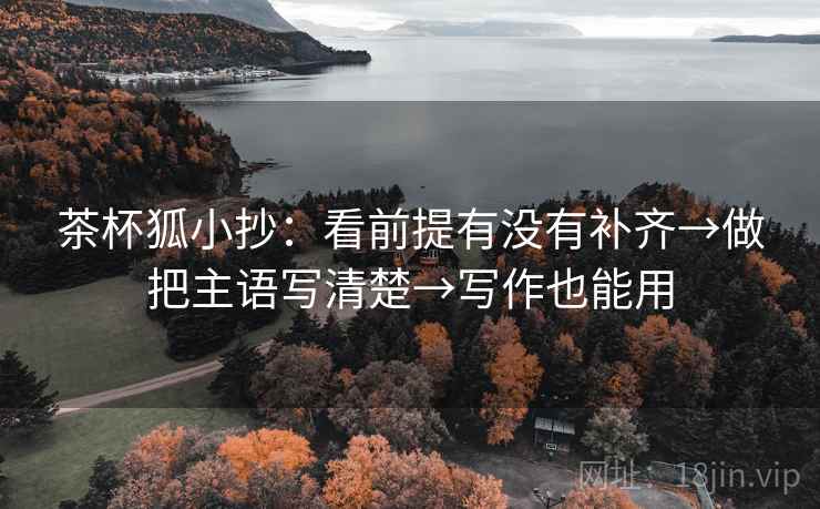 茶杯狐小抄：看前提有没有补齐→做把主语写清楚→写作也能用
