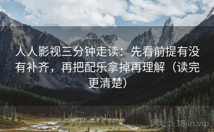人人影视三分钟走读：先看前提有没有补齐，再把配乐拿掉再理解（读完更清楚）
