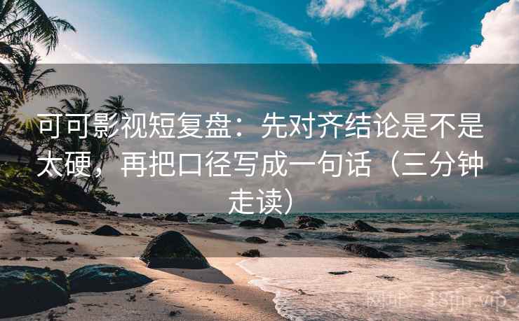 可可影视短复盘：先对齐结论是不是太硬，再把口径写成一句话（三分钟走读）