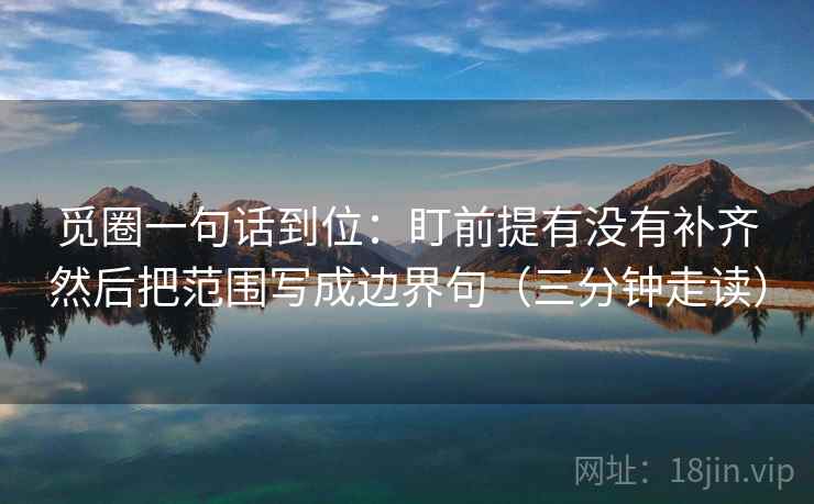觅圈一句话到位：盯前提有没有补齐然后把范围写成边界句（三分钟走读）
