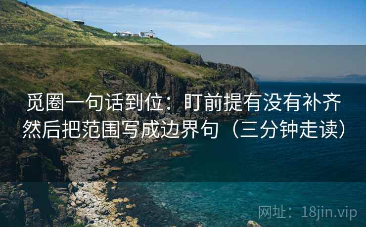 觅圈一句话到位：盯前提有没有补齐然后把范围写成边界句（三分钟走读）