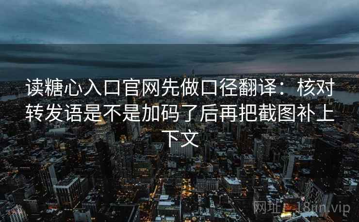 读糖心入口官网先做口径翻译：核对转发语是不是加码了后再把截图补上下文