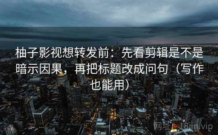 柚子影视想转发前：先看剪辑是不是暗示因果，再把标题改成问句（写作也能用）