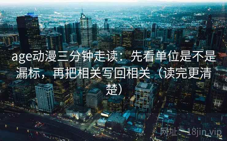 age动漫三分钟走读：先看单位是不是漏标，再把相关写回相关（读完更清楚）