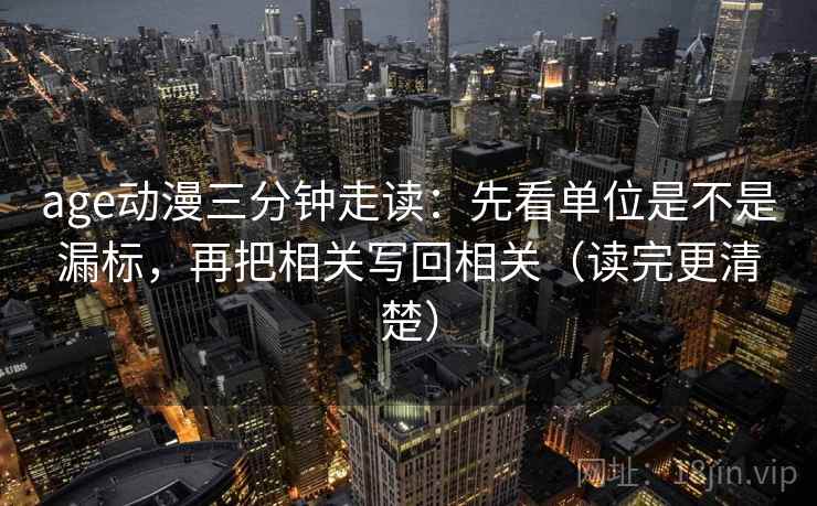 age动漫三分钟走读：先看单位是不是漏标，再把相关写回相关（读完更清楚）
