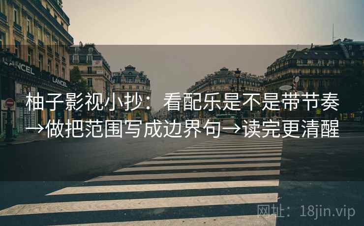 柚子影视小抄：看配乐是不是带节奏→做把范围写成边界句→读完更清醒