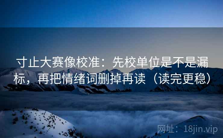 寸止大赛像校准：先校单位是不是漏标，再把情绪词删掉再读（读完更稳）