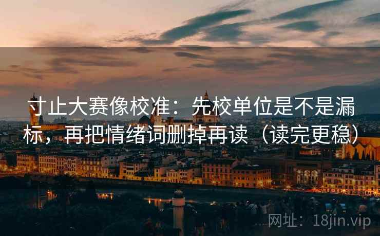 寸止大赛像校准：先校单位是不是漏标，再把情绪词删掉再读（读完更稳）