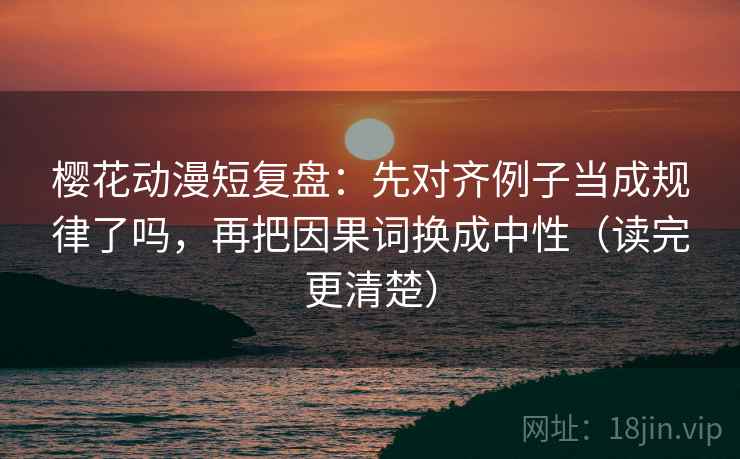 樱花动漫短复盘：先对齐例子当成规律了吗，再把因果词换成中性（读完更清楚）