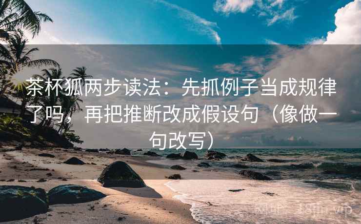 茶杯狐两步读法：先抓例子当成规律了吗，再把推断改成假设句（像做一句改写）