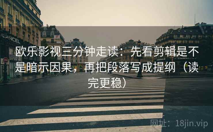 欧乐影视三分钟走读：先看剪辑是不是暗示因果，再把段落写成提纲（读完更稳）