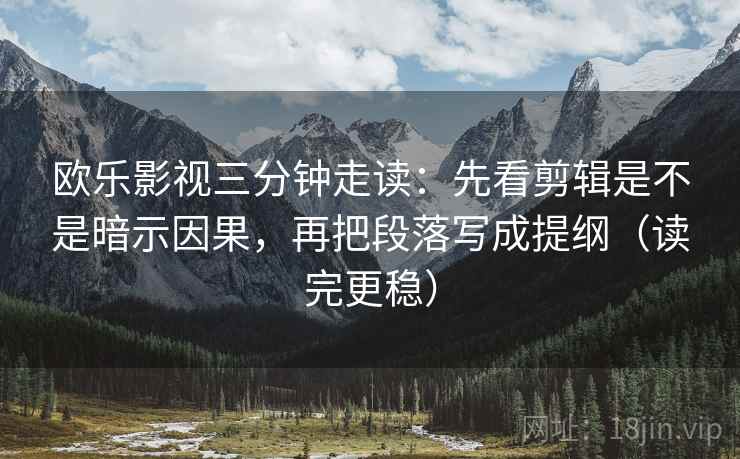 欧乐影视三分钟走读：先看剪辑是不是暗示因果，再把段落写成提纲（读完更稳）