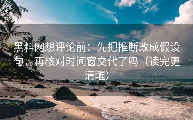 黑料网想评论前：先把推断改成假设句，再核对时间窗交代了吗（读完更清醒）