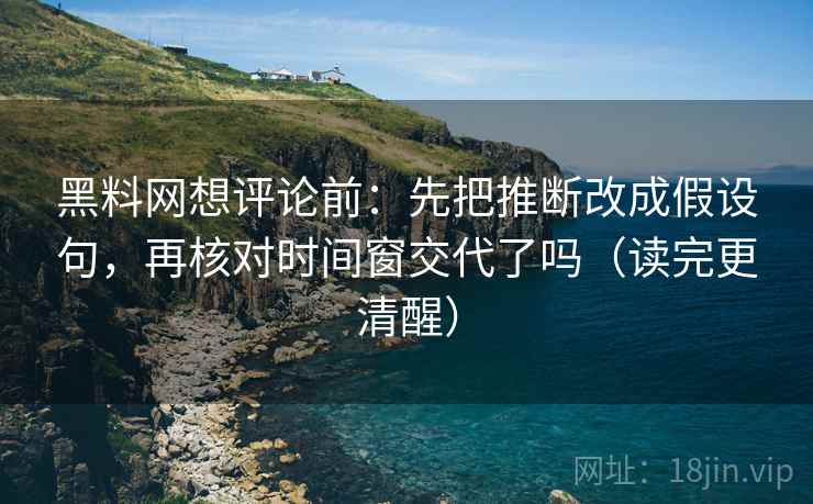 黑料网想评论前：先把推断改成假设句，再核对时间窗交代了吗（读完更清醒）