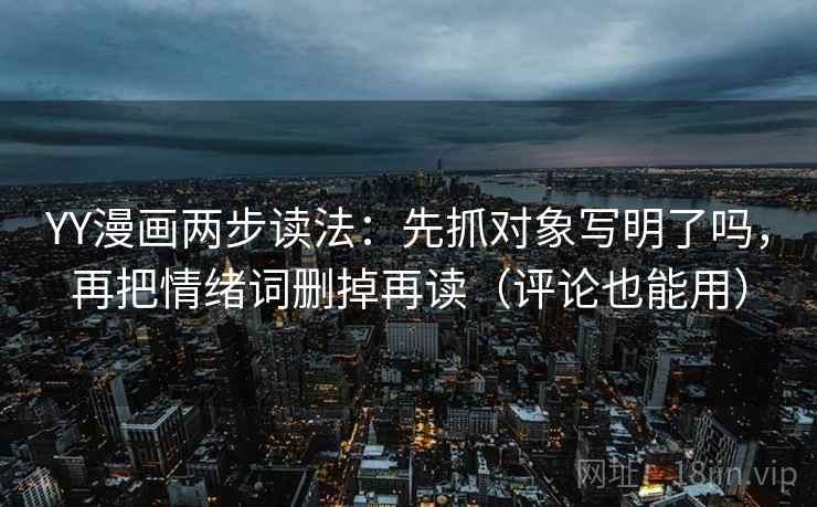 YY漫画两步读法：先抓对象写明了吗，再把情绪词删掉再读（评论也能用）