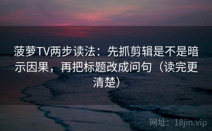 菠萝TV两步读法：先抓剪辑是不是暗示因果，再把标题改成问句（读完更清楚）