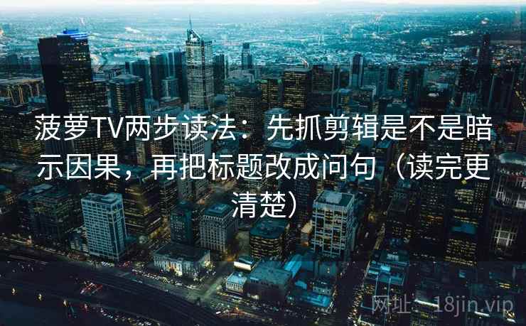 菠萝TV两步读法：先抓剪辑是不是暗示因果，再把标题改成问句（读完更清楚）