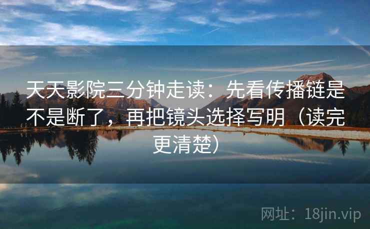 天天影院三分钟走读：先看传播链是不是断了，再把镜头选择写明（读完更清楚）