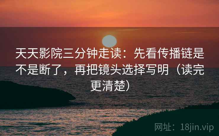 天天影院三分钟走读：先看传播链是不是断了，再把镜头选择写明（读完更清楚）
