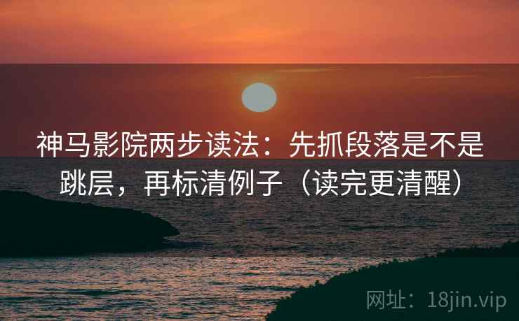 神马影院两步读法：先抓段落是不是跳层，再标清例子（读完更清醒）