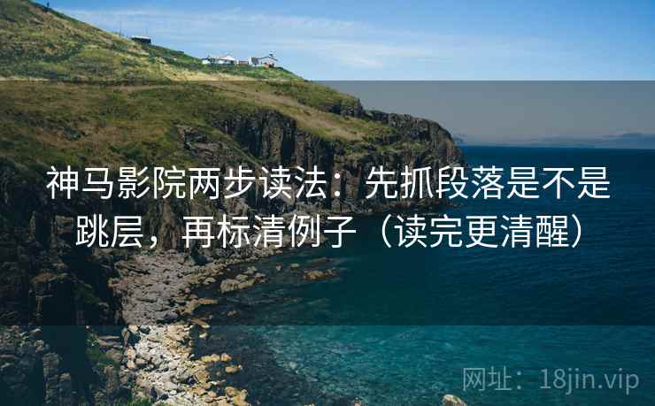 神马影院两步读法：先抓段落是不是跳层，再标清例子（读完更清醒）