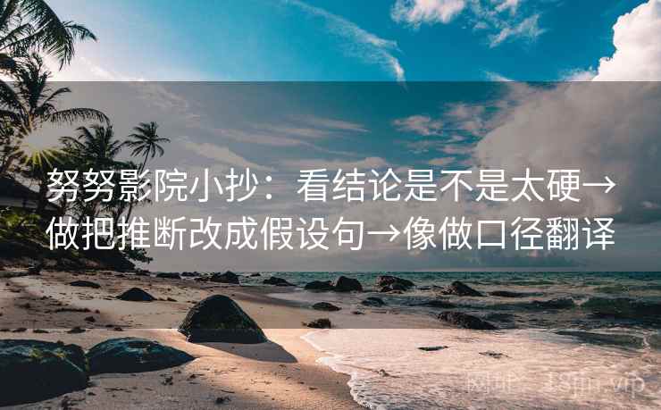 努努影院小抄：看结论是不是太硬→做把推断改成假设句→像做口径翻译