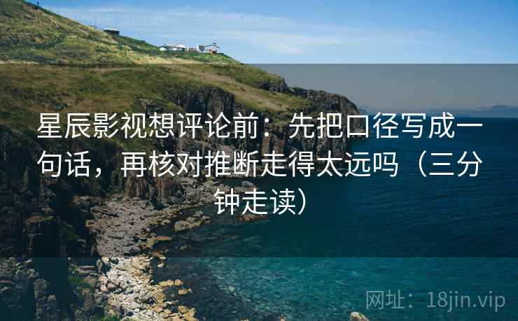 星辰影视想评论前：先把口径写成一句话，再核对推断走得太远吗（三分钟走读）
