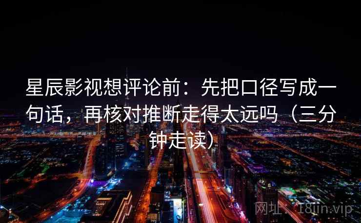 星辰影视想评论前：先把口径写成一句话，再核对推断走得太远吗（三分钟走读）