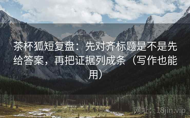 茶杯狐短复盘：先对齐标题是不是先给答案，再把证据列成条（写作也能用）