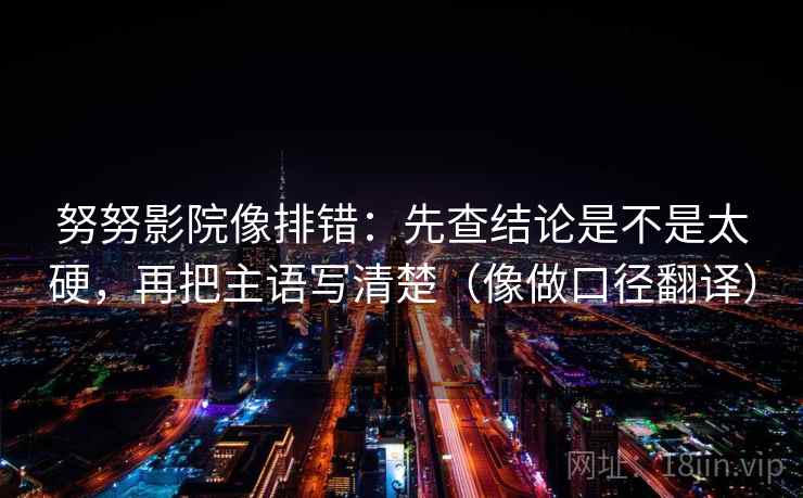 努努影院像排错：先查结论是不是太硬，再把主语写清楚（像做口径翻译）
