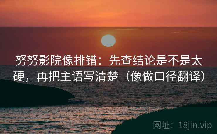 努努影院像排错：先查结论是不是太硬，再把主语写清楚（像做口径翻译）