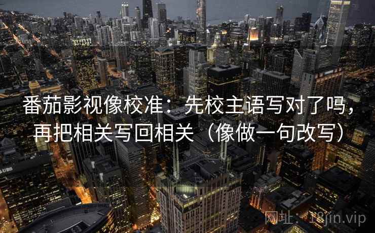 番茄影视像校准：先校主语写对了吗，再把相关写回相关（像做一句改写）