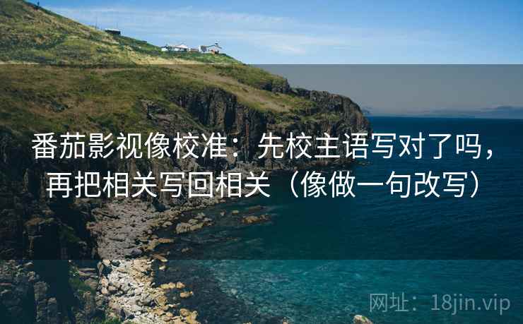 番茄影视像校准：先校主语写对了吗，再把相关写回相关（像做一句改写）