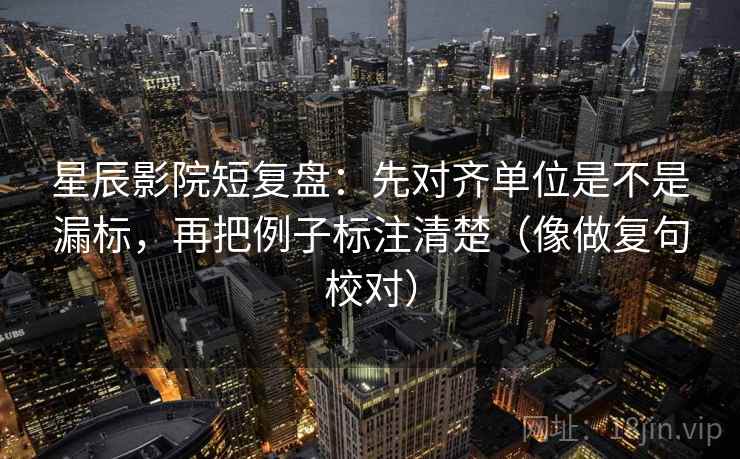 星辰影院短复盘：先对齐单位是不是漏标，再把例子标注清楚（像做复句校对）