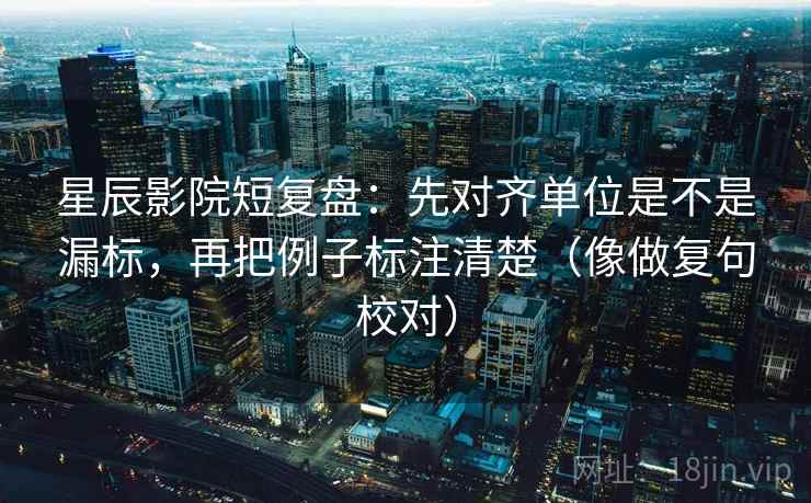 星辰影院短复盘：先对齐单位是不是漏标，再把例子标注清楚（像做复句校对）