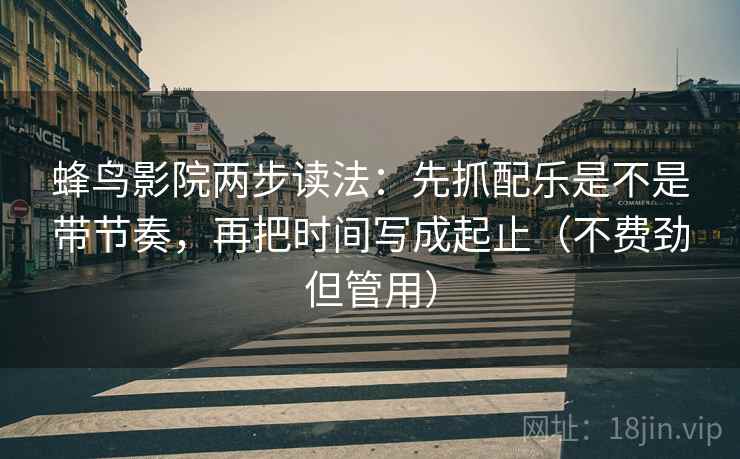 蜂鸟影院两步读法：先抓配乐是不是带节奏，再把时间写成起止（不费劲但管用）