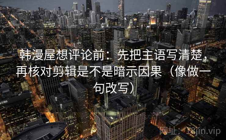 韩漫屋想评论前：先把主语写清楚，再核对剪辑是不是暗示因果（像做一句改写）