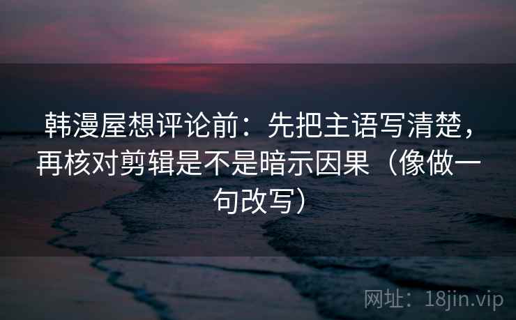 韩漫屋想评论前：先把主语写清楚，再核对剪辑是不是暗示因果（像做一句改写）