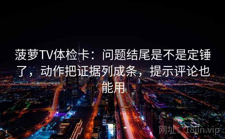 菠萝TV体检卡：问题结尾是不是定锤了，动作把证据列成条，提示评论也能用