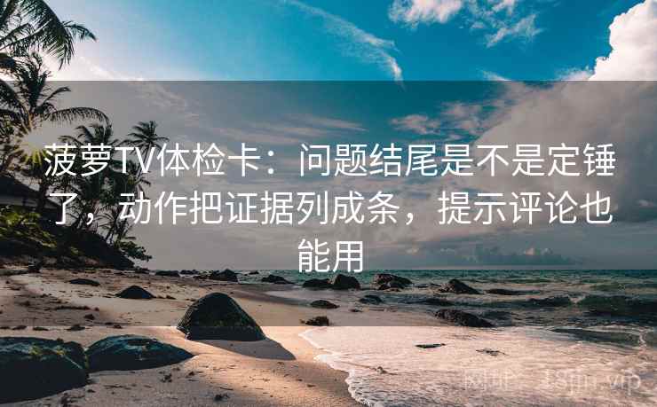 菠萝TV体检卡：问题结尾是不是定锤了，动作把证据列成条，提示评论也能用