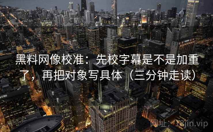 黑料网像校准：先校字幕是不是加重了，再把对象写具体（三分钟走读）