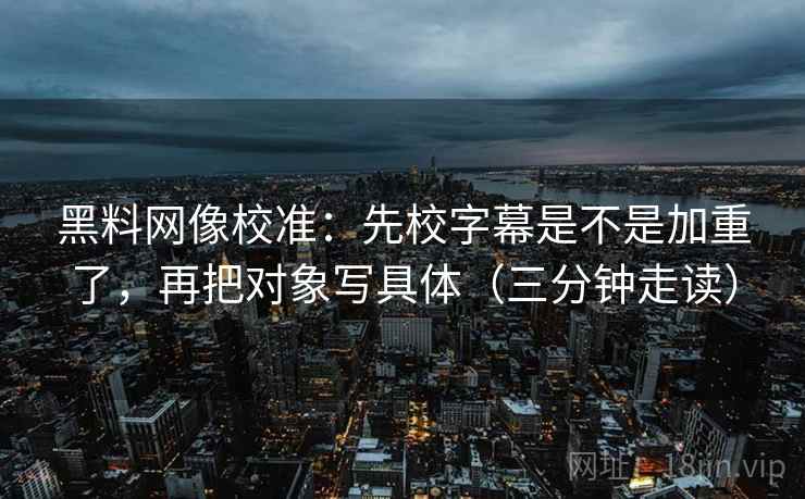 黑料网像校准：先校字幕是不是加重了，再把对象写具体（三分钟走读）