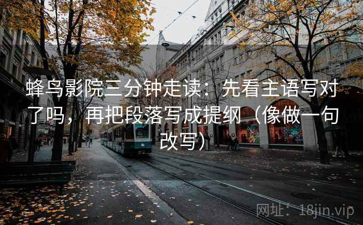 蜂鸟影院三分钟走读：先看主语写对了吗，再把段落写成提纲（像做一句改写）